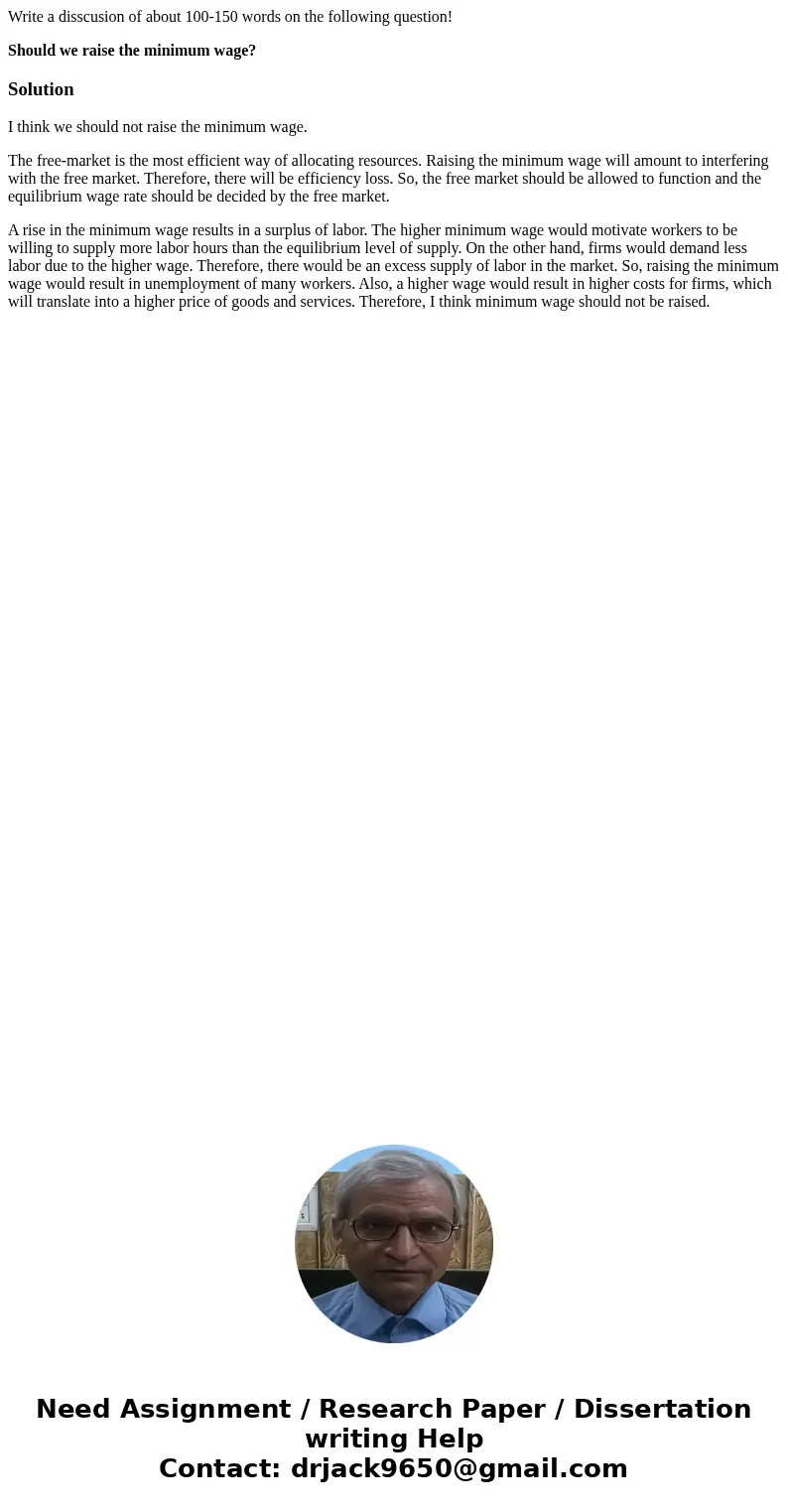 Write a disscusion of about 100-150 words on the following question! Should we raise the minimum wage?SolutionI think we should not raise the minimum wage. The  Write a disscusion of about 100-150 words on the following question! Should we raise the minimum wage?SolutionI think we should not raise the minimum wage. The