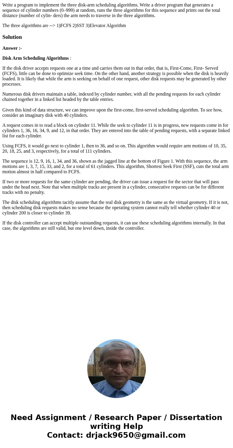 Write a program to implement the three disk-arm scheduling algorithms. Write a driver program that generates a sequence of cylinder numbers (0–999) at random, r Write a program to implement the three disk-arm scheduling algorithms. Write a driver program that generates a sequence of cylinder numbers (0–999) at random, r