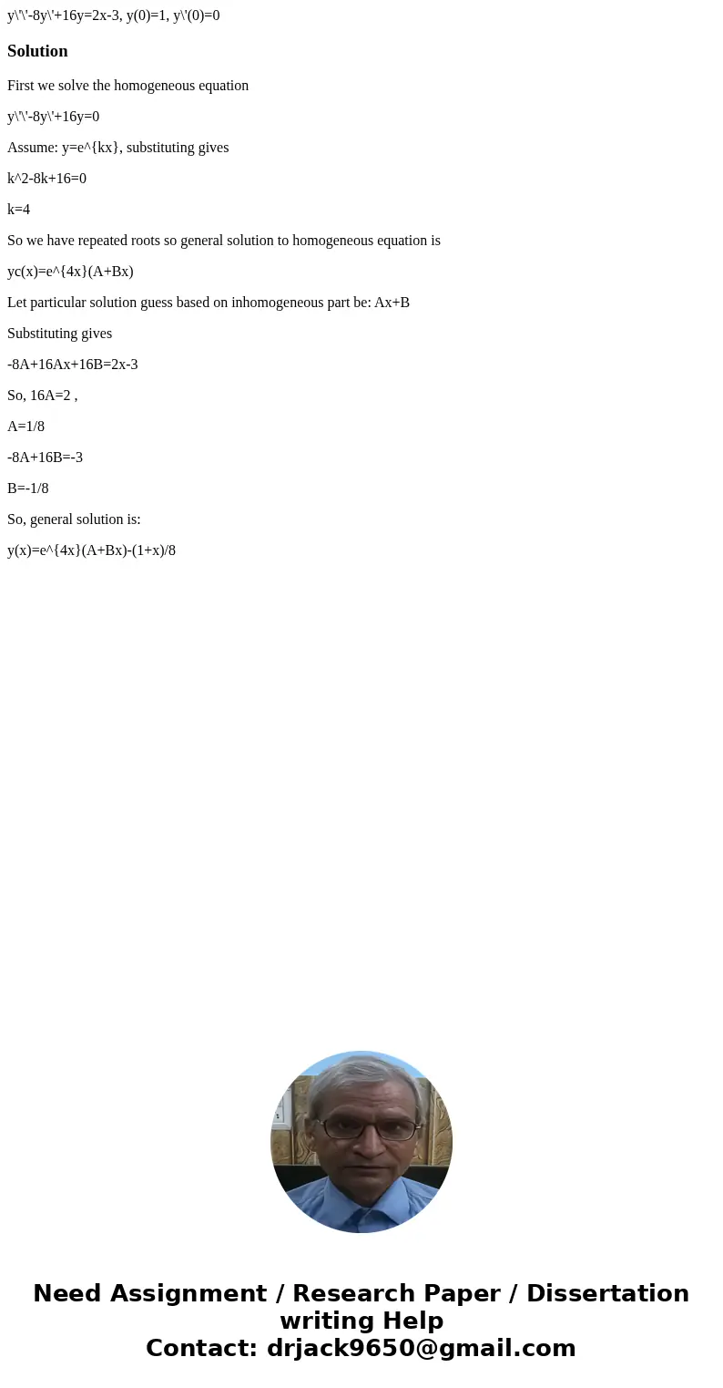 y\'\'-8y\'+16y=2x-3, y(0)=1, y\'(0)=0SolutionFirst we solve the homogeneous equation y\'\'-8y\'+16y=0 Assume: y=e^{kx}, substituting gives k^2-8k+16=0 k=4 So we