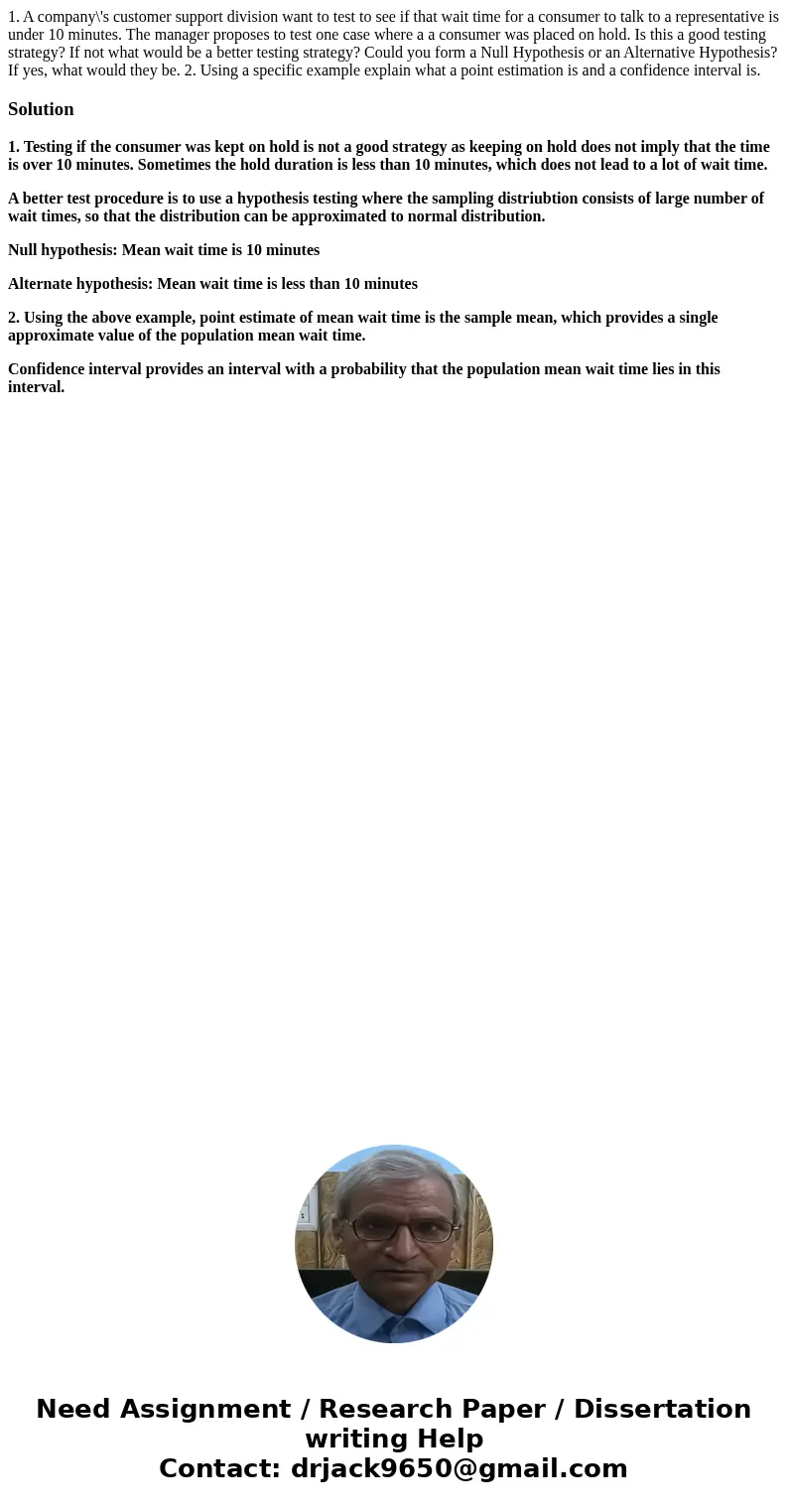 1. A company\'s customer support division want to test to see if that wait time for a consumer to talk to a representative is under 10 minutes. The manager prop