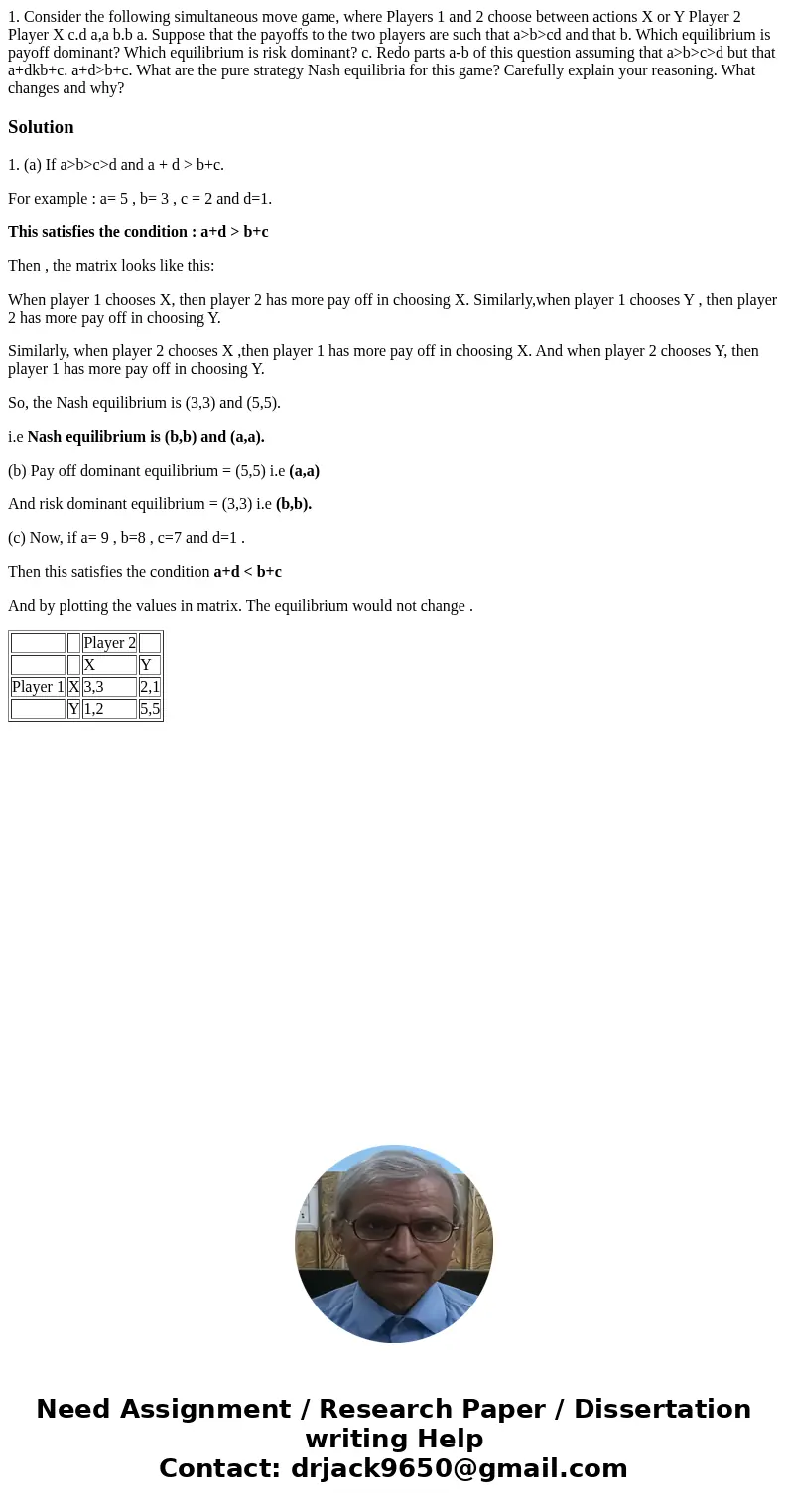  1. Consider the following simultaneous move game, where Players 1 and 2 choose between actions X or Y Player 2 Player X c.d a,a b.b a. Suppose that the payoffs