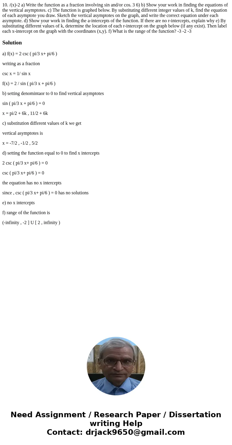  10. /(x)-2 a) Write the function as a fraction involving sin and/or cos. 3 6) b) Show your work in finding the equations of the vertical asymptotes. c) The fun