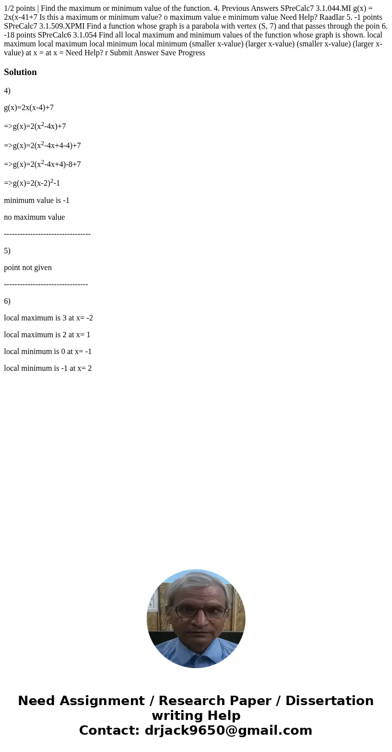  1/2 points | Find the maximum or minimum value of the function. 4. Previous Answers SPreCalc7 3.1.044.MI g(x) = 2x(x-41+7 Is this a maximum or minimum value? o