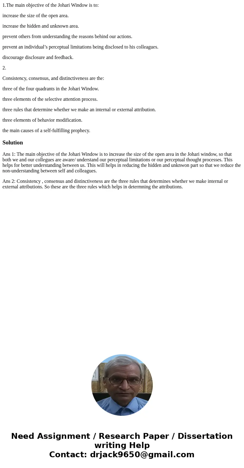 1.The main objective of the Johari Window is to: increase the size of the open area. increase the hidden and unknown area. prevent others from understanding the 1.The main objective of the Johari Window is to: increase the size of the open area. increase the hidden and unknown area. prevent others from understanding the