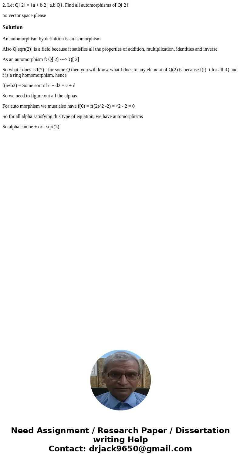 2. Let Q[ 2] = {a + b 2 | a,b Q}. Find all automorphisms of Q[ 2] no vector space pleaseSolutionAn automorphism by definition is an isomorphism Also Q[sqrt(2)] 