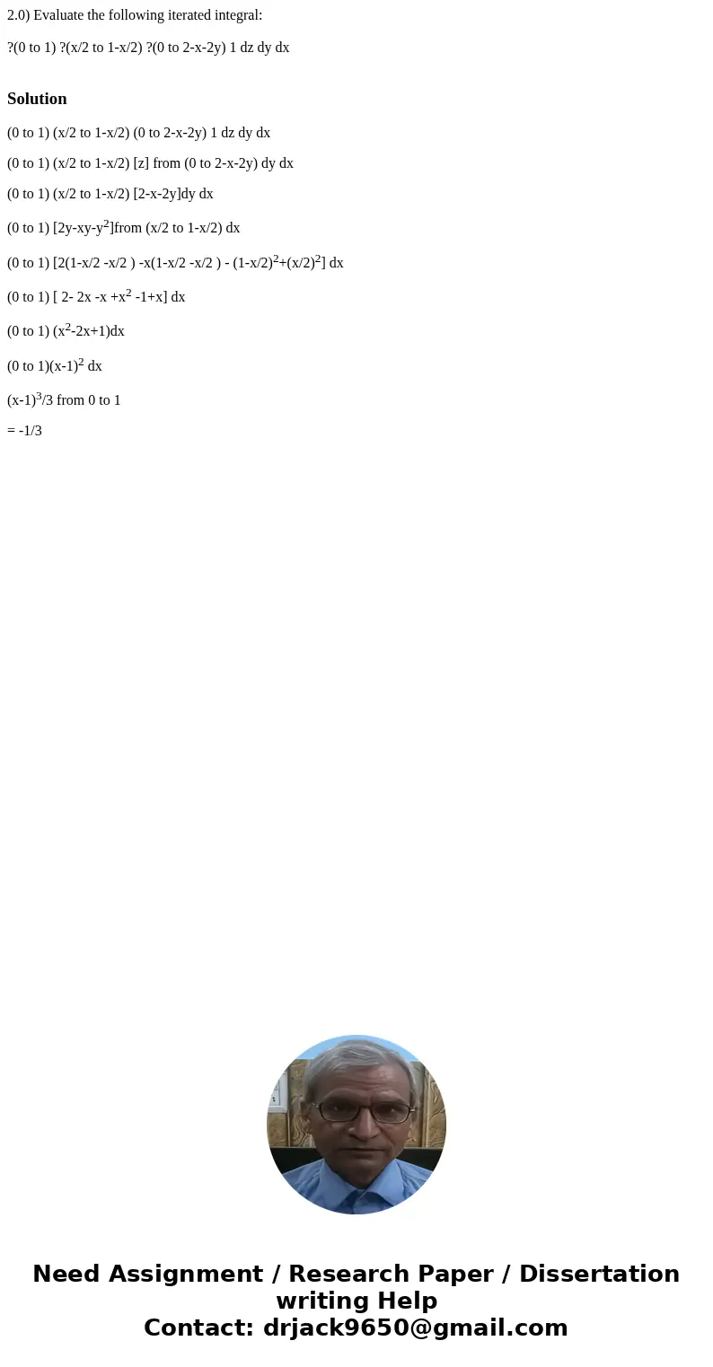 2.0) Evaluate the following iterated integral: ?(0 to 1) ?(x/2 to 1-x/2) ?(0 to 2-x-2y) 1 dz dy dx Solution(0 to 1) (x/2 to 1-x/2) (0 to 2-x-2y) 1 dz dy dx (0 t 2.0) Evaluate the following iterated integral: ?(0 to 1) ?(x/2 to 1-x/2) ?(0 to 2-x-2y) 1 dz dy dx Solution(0 to 1) (x/2 to 1-x/2) (0 to 2-x-2y) 1 dz dy dx (0 t