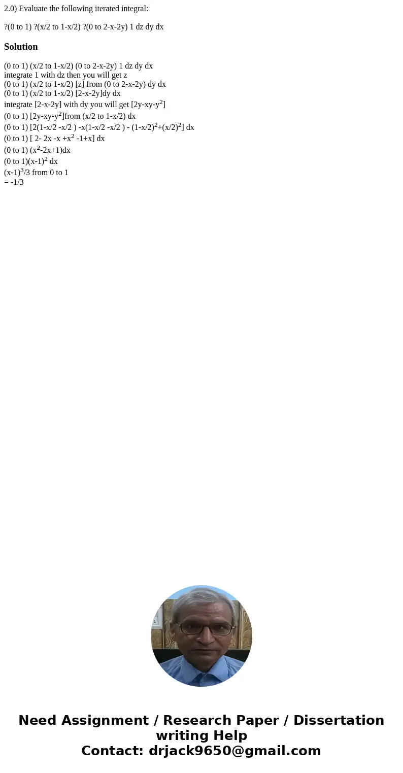 2.0) Evaluate the following iterated integral: ?(0 to 1) ?(x/2 to 1-x/2) ?(0 to 2-x-2y) 1 dz dy dxSolution(0 to 1) (x/2 to 1-x/2) (0 to 2-x-2y) 1 dz dy dx integ