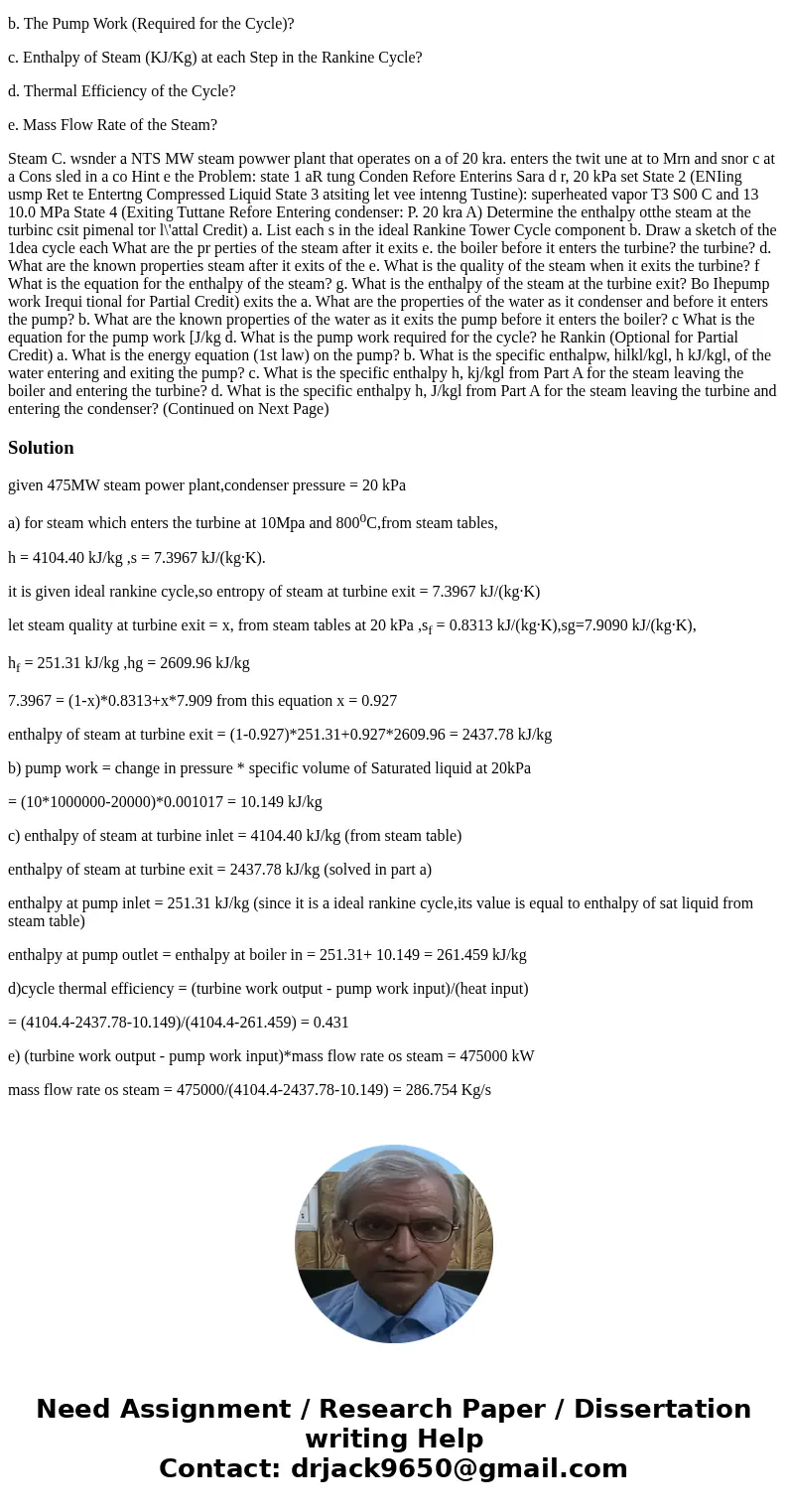 7. Consider a 475 MW steam power plant that operates on a simple ideal rankine cycle. Steam enters the trubine at 10 MPa and 800 degrees Celsius. It is cooled i