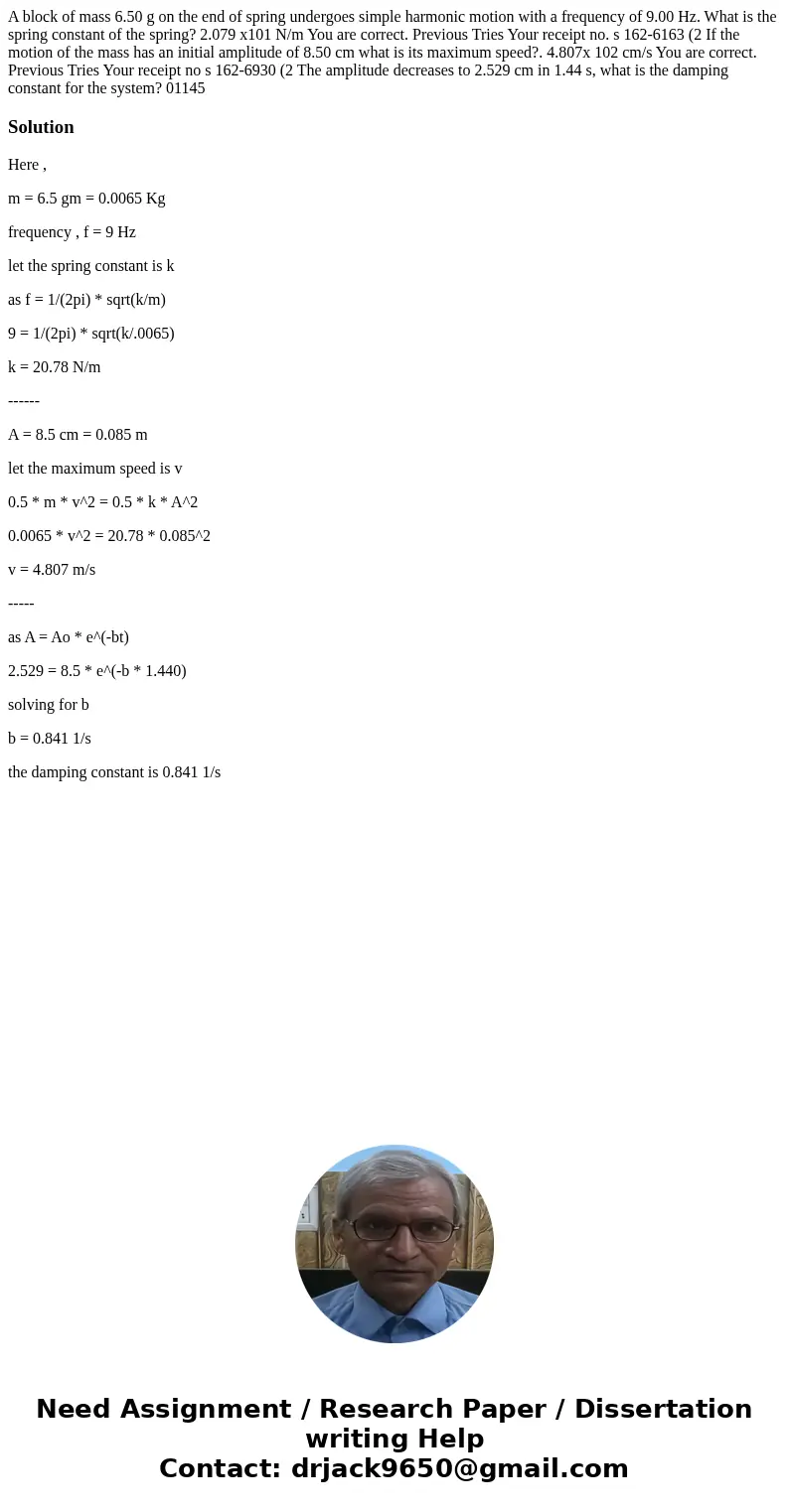 A block of mass 6.50 g on the end of spring undergoes simple harmonic motion with a frequency of 9.00 Hz. What is the spring constant of the spring? 2.079 x101  A block of mass 6.50 g on the end of spring undergoes simple harmonic motion with a frequency of 9.00 Hz. What is the spring constant of the spring? 2.079 x101