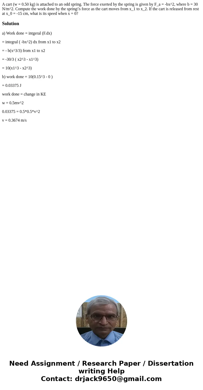 A cart (w = 0.50 kg) is attached to an odd spring. The force exerted by the spring is given by F_a = -bx^2, where b = 30 N/m^2. Compute the work done by the sp  A cart (w = 0.50 kg) is attached to an odd spring. The force exerted by the spring is given by F_a = -bx^2, where b = 30 N/m^2. Compute the work done by the sp