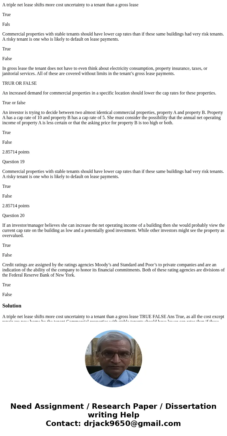A triple net lease shifts more cost uncertainty to a tenant than a gross lease True Fals Commercial properties with stable tenants should have lower cap rates   A triple net lease shifts more cost uncertainty to a tenant than a gross lease True Fals Commercial properties with stable tenants should have lower cap rates