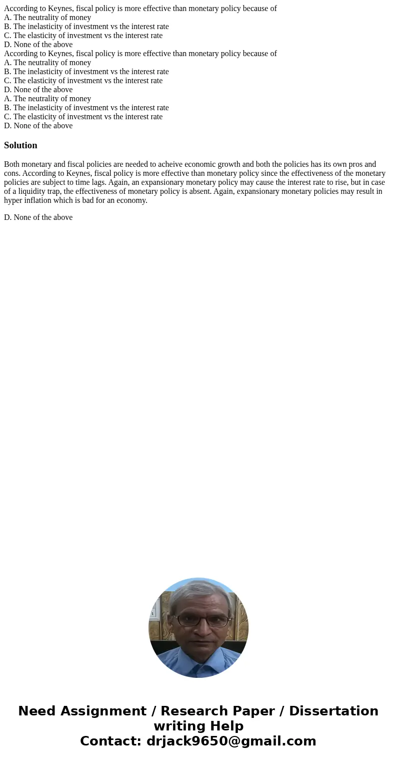 According to Keynes, fiscal policy is more effective than monetary policy because of A. The neutrality of money B. The inelasticity of investment vs the intere  According to Keynes, fiscal policy is more effective than monetary policy because of A. The neutrality of money B. The inelasticity of investment vs the intere