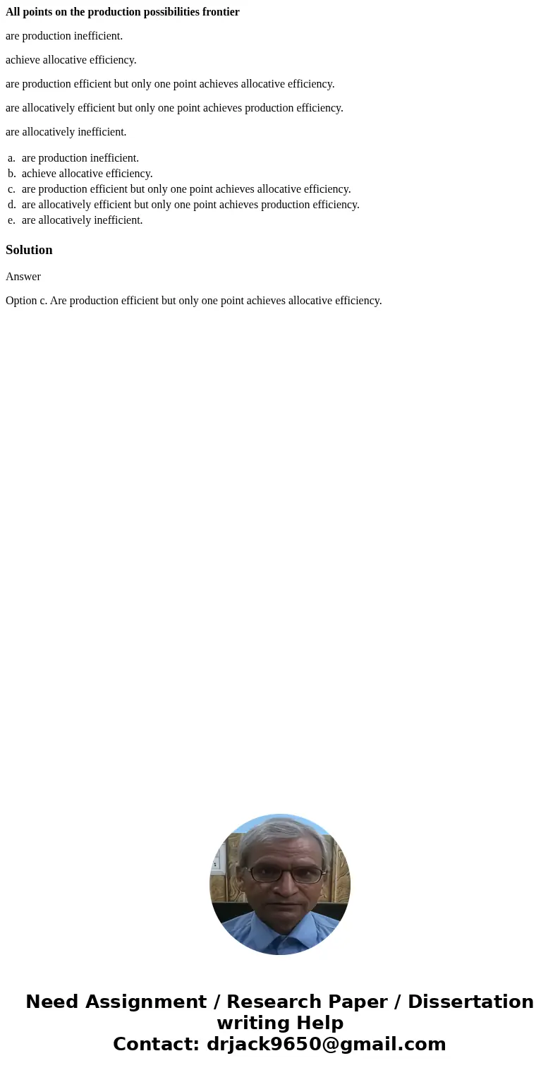 All points on the production possibilities frontier are production inefficient. achieve allocative efficiency. are production efficient but only one point achie All points on the production possibilities frontier are production inefficient. achieve allocative efficiency. are production efficient but only one point achie