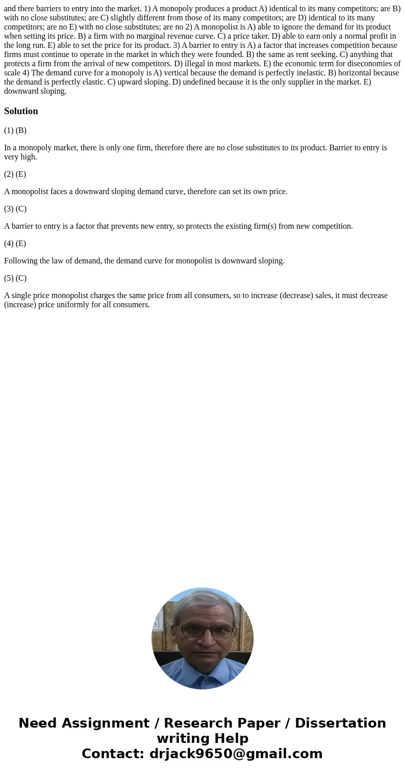 and there barriers to entry into the market. 1) A monopoly produces a product A) identical to its many competitors; are B) with no close substitutes; are C) sl  and there barriers to entry into the market. 1) A monopoly produces a product A) identical to its many competitors; are B) with no close substitutes; are C) sl