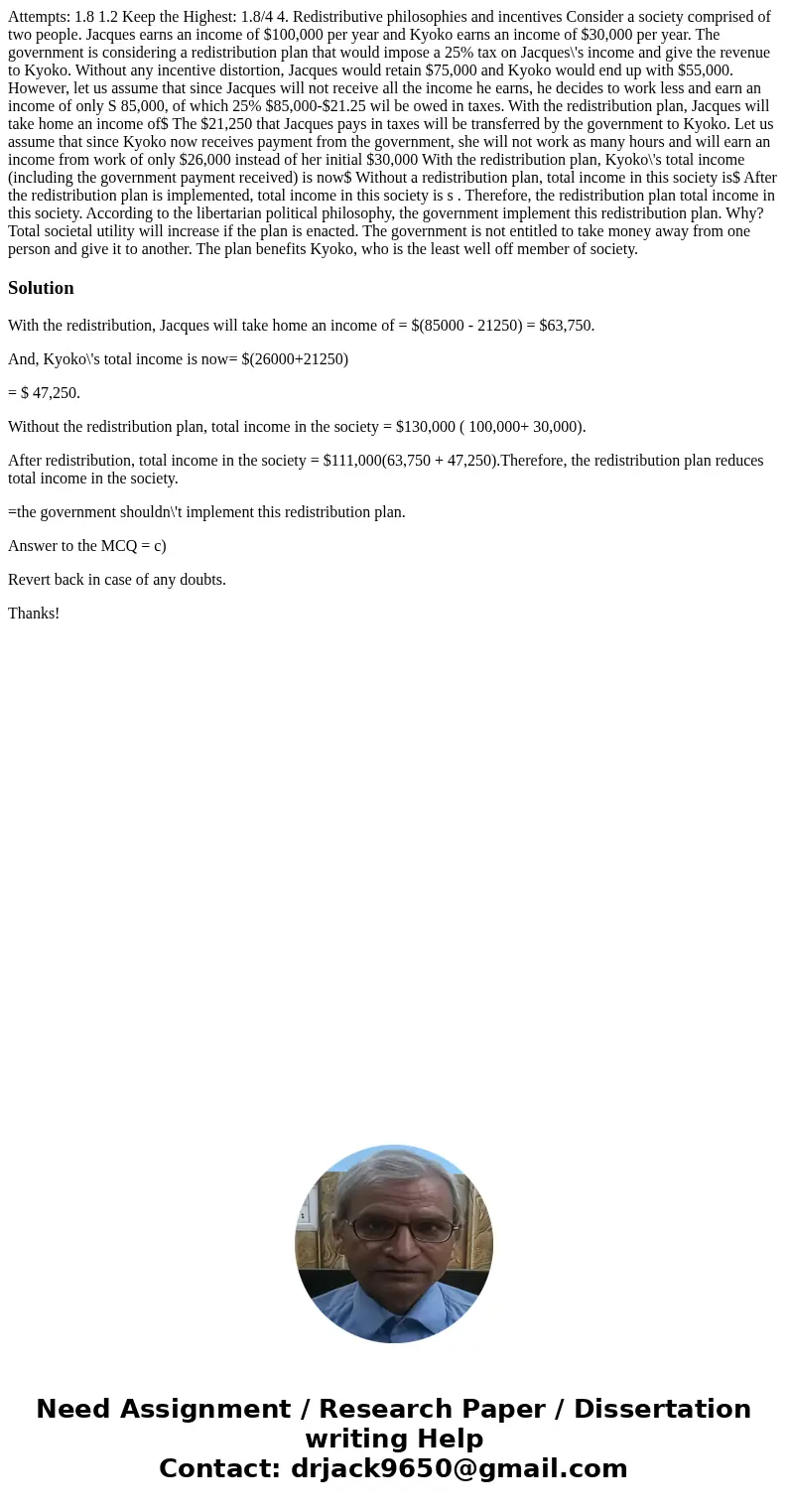 Attempts: 1.8 1.2 Keep the Highest: 1.8/4 4. Redistributive philosophies and incentives Consider a society comprised of two people. Jacques earns an income of   Attempts: 1.8 1.2 Keep the Highest: 1.8/4 4. Redistributive philosophies and incentives Consider a society comprised of two people. Jacques earns an income of