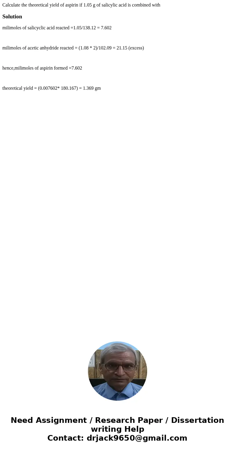 Calculate the theoretical yield of aspirin if 1.05 g of salicylic acid is combined withSolutionmilimoles of salicyclic acid reacted =1.05/138.12 = 7.602 milimol Calculate the theoretical yield of aspirin if 1.05 g of salicylic acid is combined withSolutionmilimoles of salicyclic acid reacted =1.05/138.12 = 7.602 milimol
