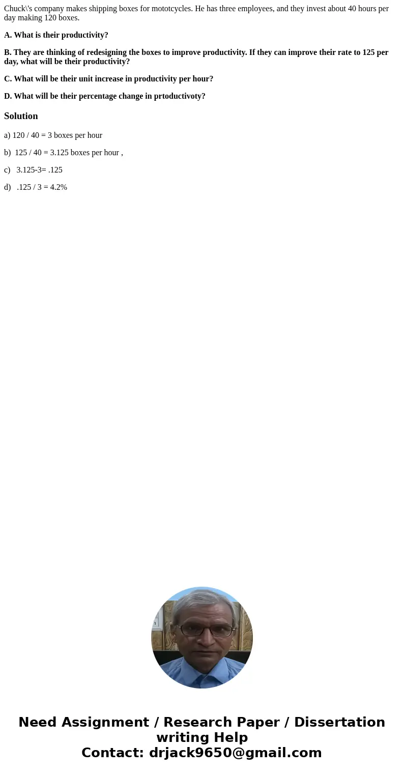 Chuck\'s company makes shipping boxes for mototcycles. He has three employees, and they invest about 40 hours per day making 120 boxes. A. What is their product Chuck\'s company makes shipping boxes for mototcycles. He has three employees, and they invest about 40 hours per day making 120 boxes. A. What is their product