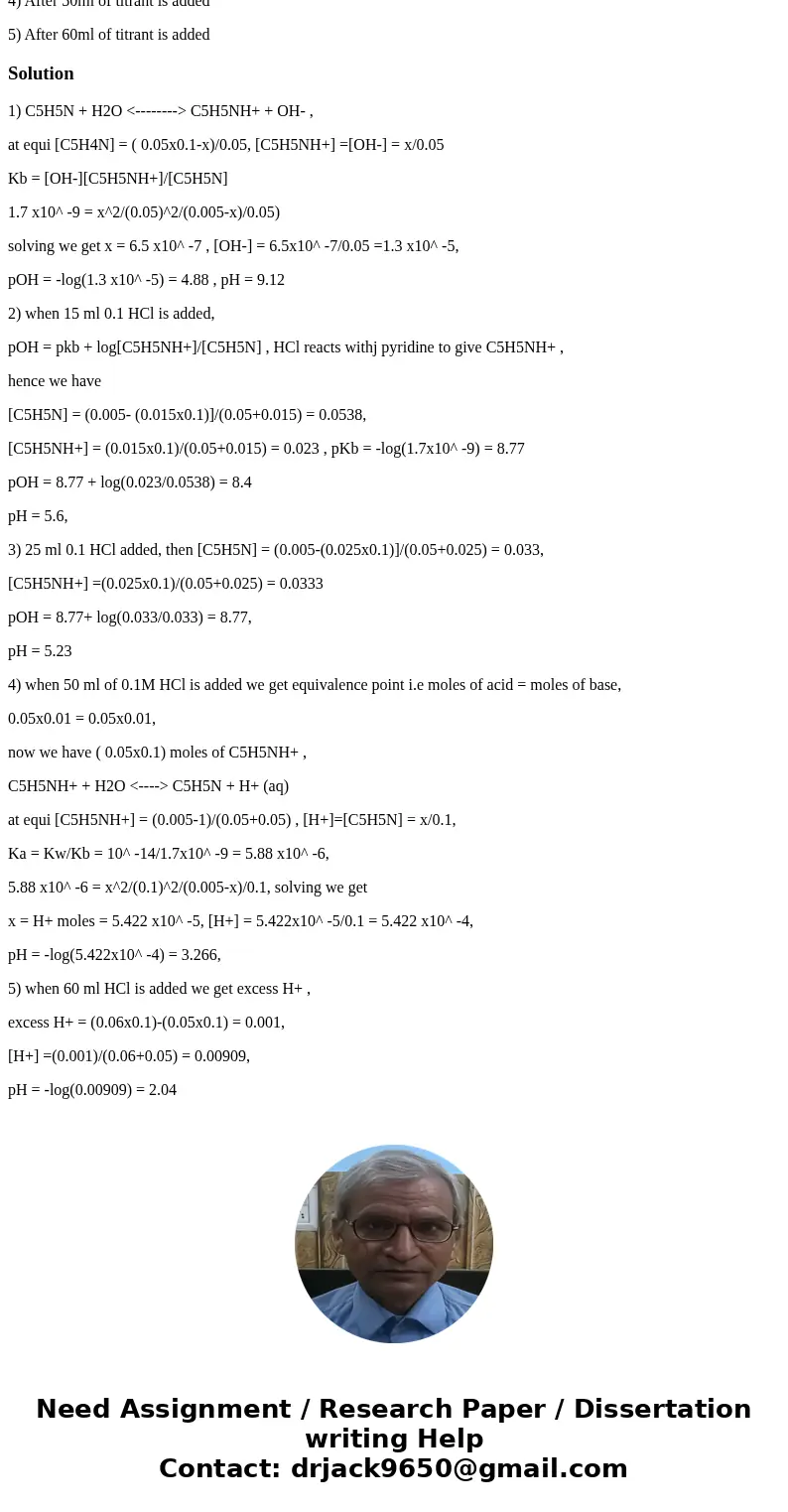 Consider the titration of 50ml of 0.10M pyridine (C5H5N,Kb=1.7*10^-9) with 0.10M HCl. What is the pH of the solution at the following points along the titration Consider the titration of 50ml of 0.10M pyridine (C5H5N,Kb=1.7*10^-9) with 0.10M HCl. What is the pH of the solution at the following points along the titration