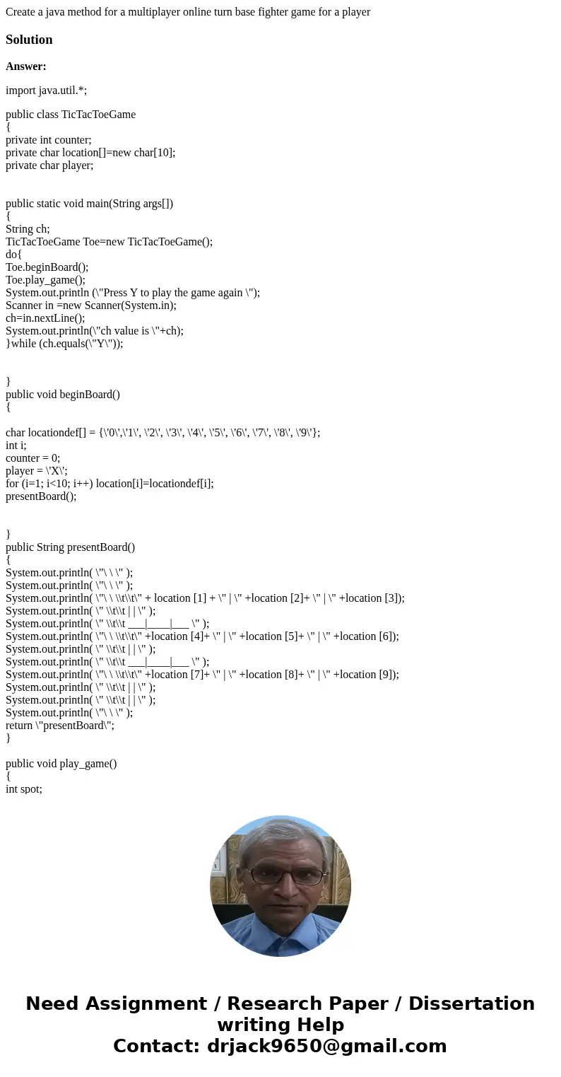Create a java method for a multiplayer online turn base fighter game for a playerSolutionAnswer: import java.util.*; public class TicTacToeGame { private int co Create a java method for a multiplayer online turn base fighter game for a playerSolutionAnswer: import java.util.*; public class TicTacToeGame { private int co