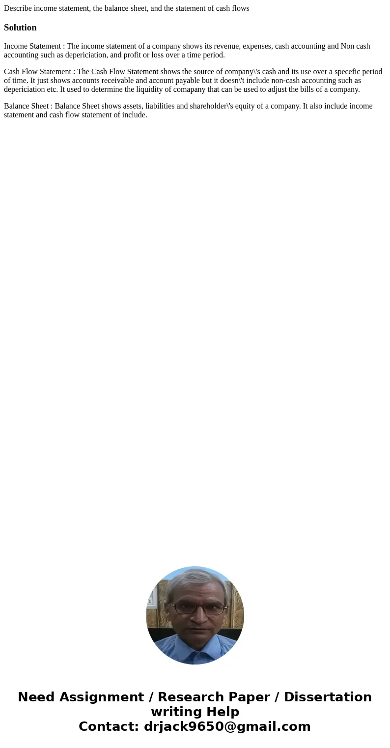 Describe income statement, the balance sheet, and the statement of cash flowsSolutionIncome Statement : The income statement of a company shows its revenue, exp Describe income statement, the balance sheet, and the statement of cash flowsSolutionIncome Statement : The income statement of a company shows its revenue, exp
