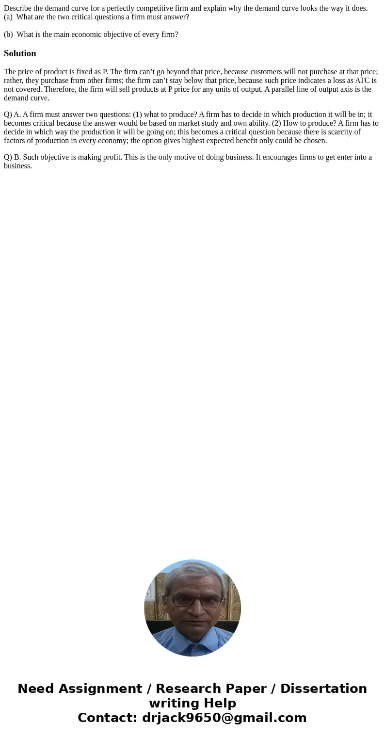 Describe the demand curve for a perfectly competitive firm and explain why the demand curve looks the way it does. (a) What are the two critical questions a fir Describe the demand curve for a perfectly competitive firm and explain why the demand curve looks the way it does. (a) What are the two critical questions a fir