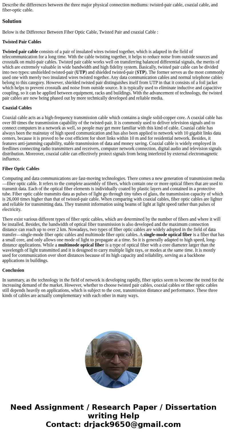 Describe the differences between the three major physical connection mediums: twisted-pair cable, coaxial cable, and fiber-optic cable.SolutionBelow is the Dif  Describe the differences between the three major physical connection mediums: twisted-pair cable, coaxial cable, and fiber-optic cable.SolutionBelow is the Dif