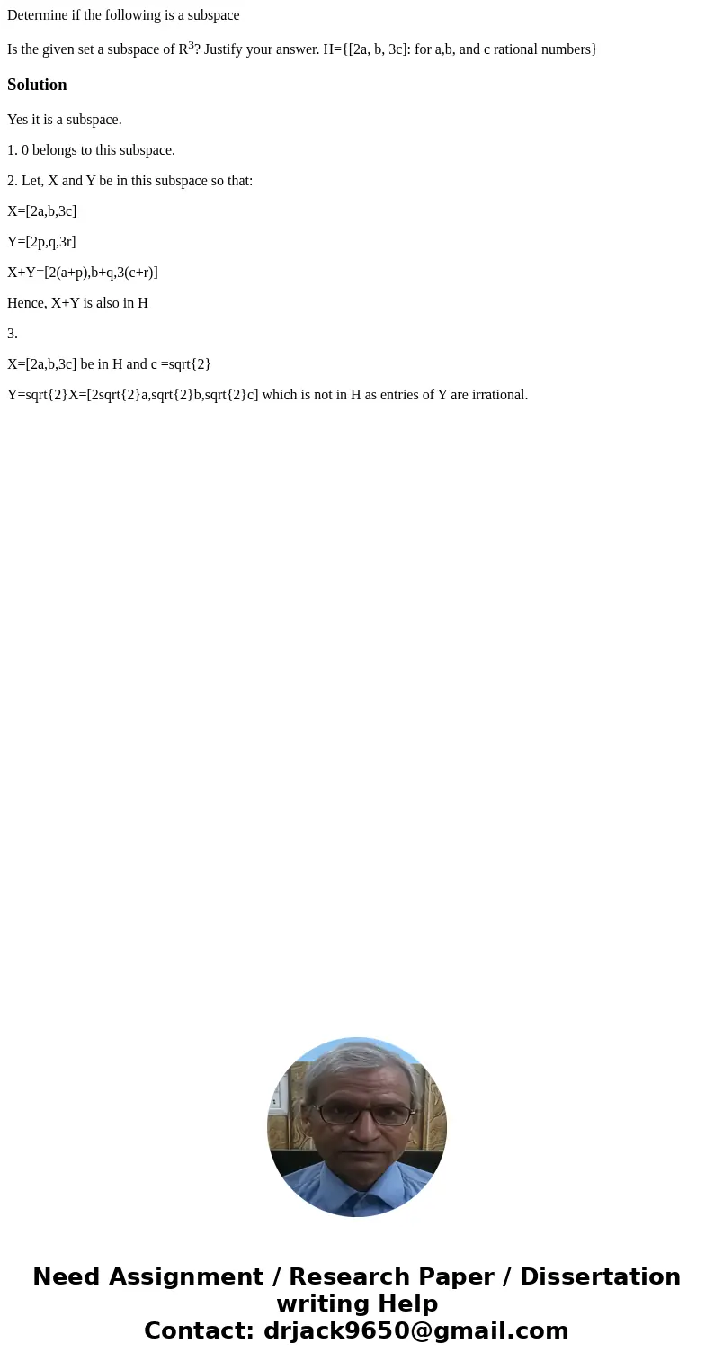 Determine if the following is a subspace Is the given set a subspace of R3? Justify your answer. H={[2a, b, 3c]: for a,b, and c rational numbers}SolutionYes it 