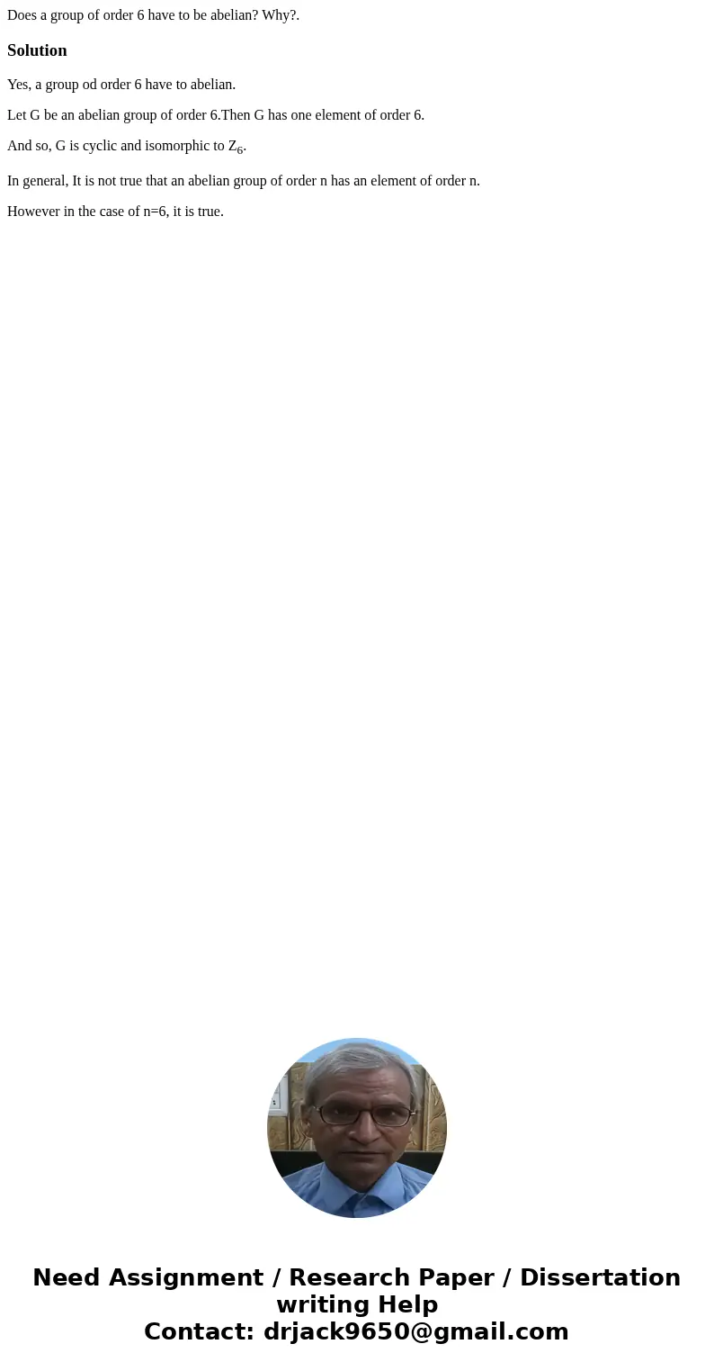  Does a group of order 6 have to be abelian? Why?.SolutionYes, a group od order 6 have to abelian. Let G be an abelian group of order 6.Then G has one element o