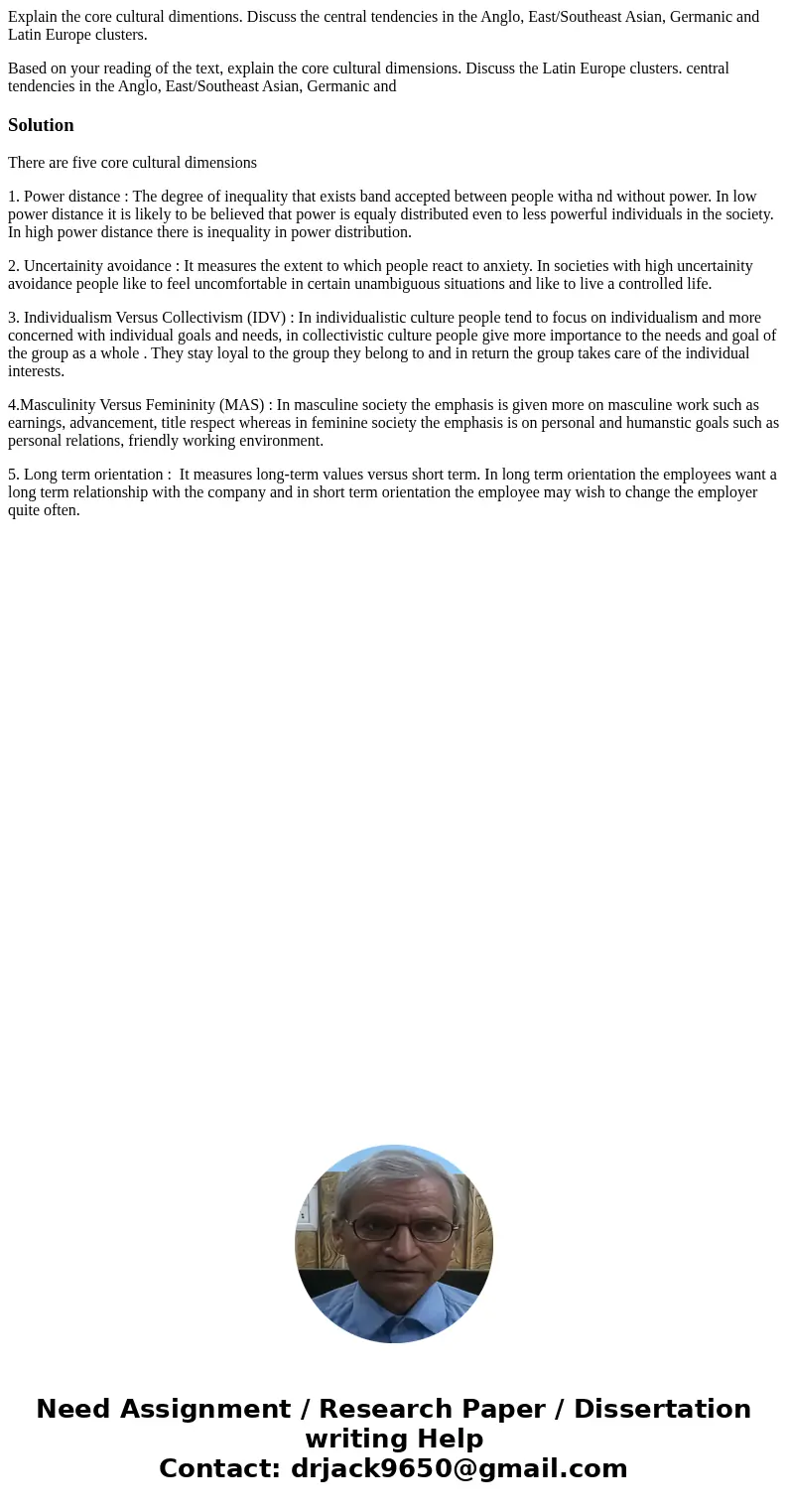 Explain the core cultural dimentions. Discuss the central tendencies in the Anglo, East/Southeast Asian, Germanic and Latin Europe clusters. Based on your readi Explain the core cultural dimentions. Discuss the central tendencies in the Anglo, East/Southeast Asian, Germanic and Latin Europe clusters. Based on your readi