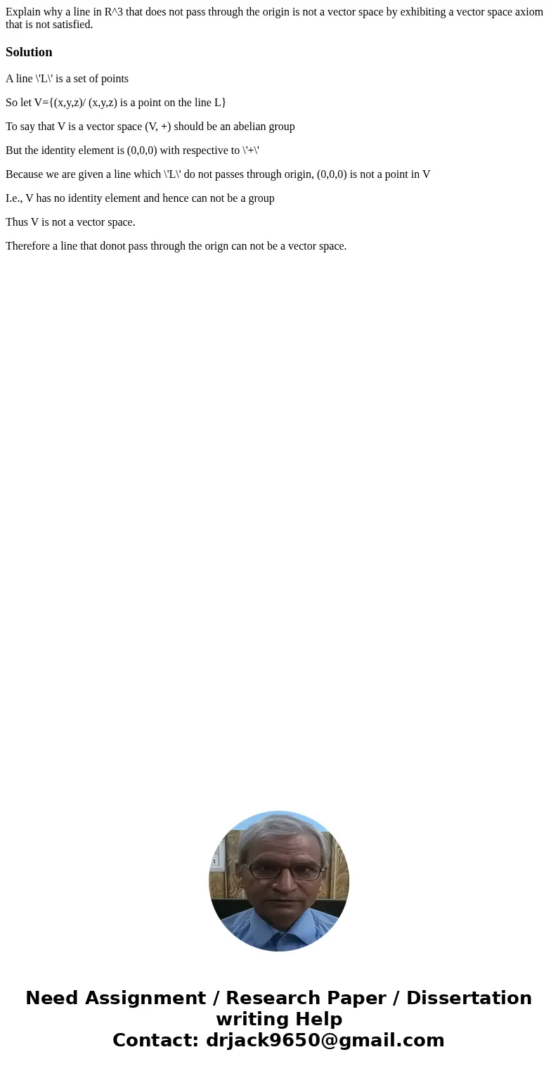 Explain why a line in R^3 that does not pass through the origin is not a vector space by exhibiting a vector space axiom that is not satisfied.SolutionA line \
