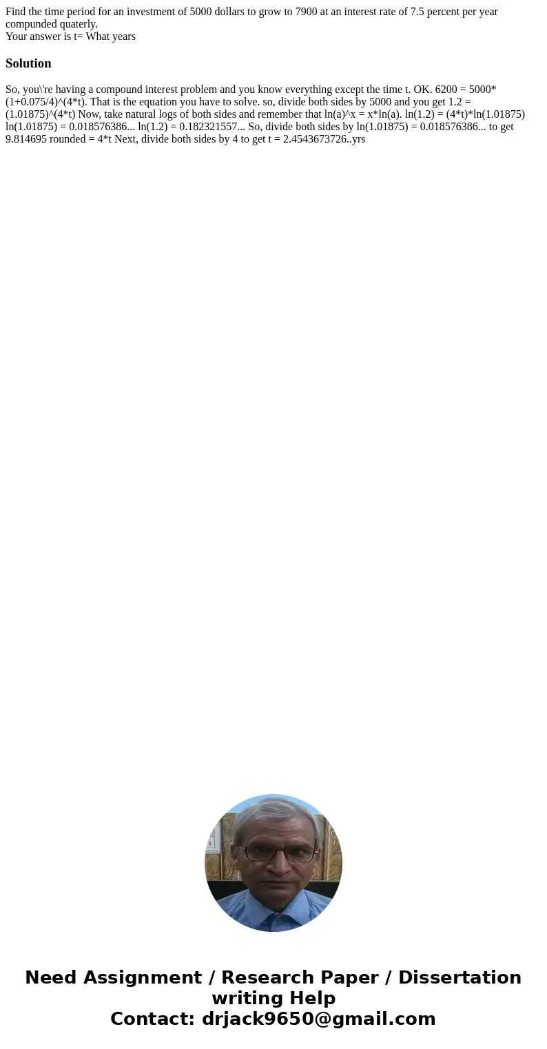 Find the time period for an investment of 5000 dollars to grow to 7900 at an interest rate of 7.5 percent per year compunded quaterly. Your answer is t= What ye