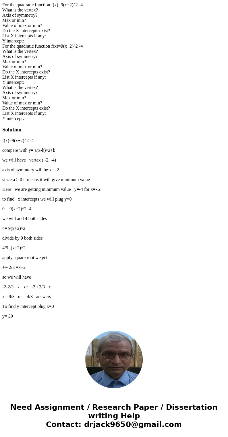 For the quadratic function f(x)=9(x+2)^2 -4 What is the vertex? Axis of symmetry? Max or min? Value of max or min? Do the X intercepts exist? List X intercepts 