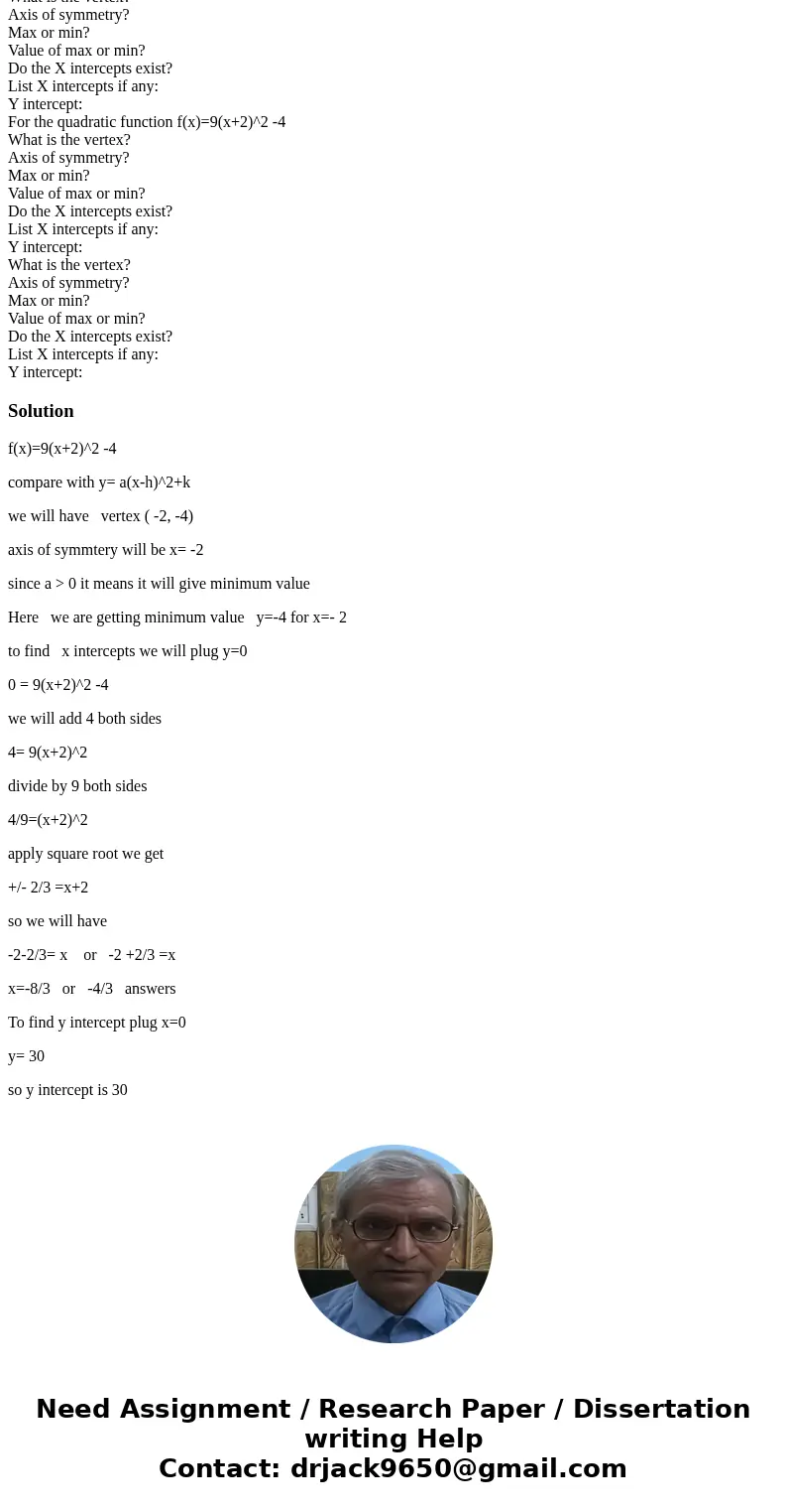 For the quadratic function f(x)=9(x+2)^2 -4 What is the vertex? Axis of symmetry? Max or min? Value of max or min? Do the X intercepts exist? List X intercepts 