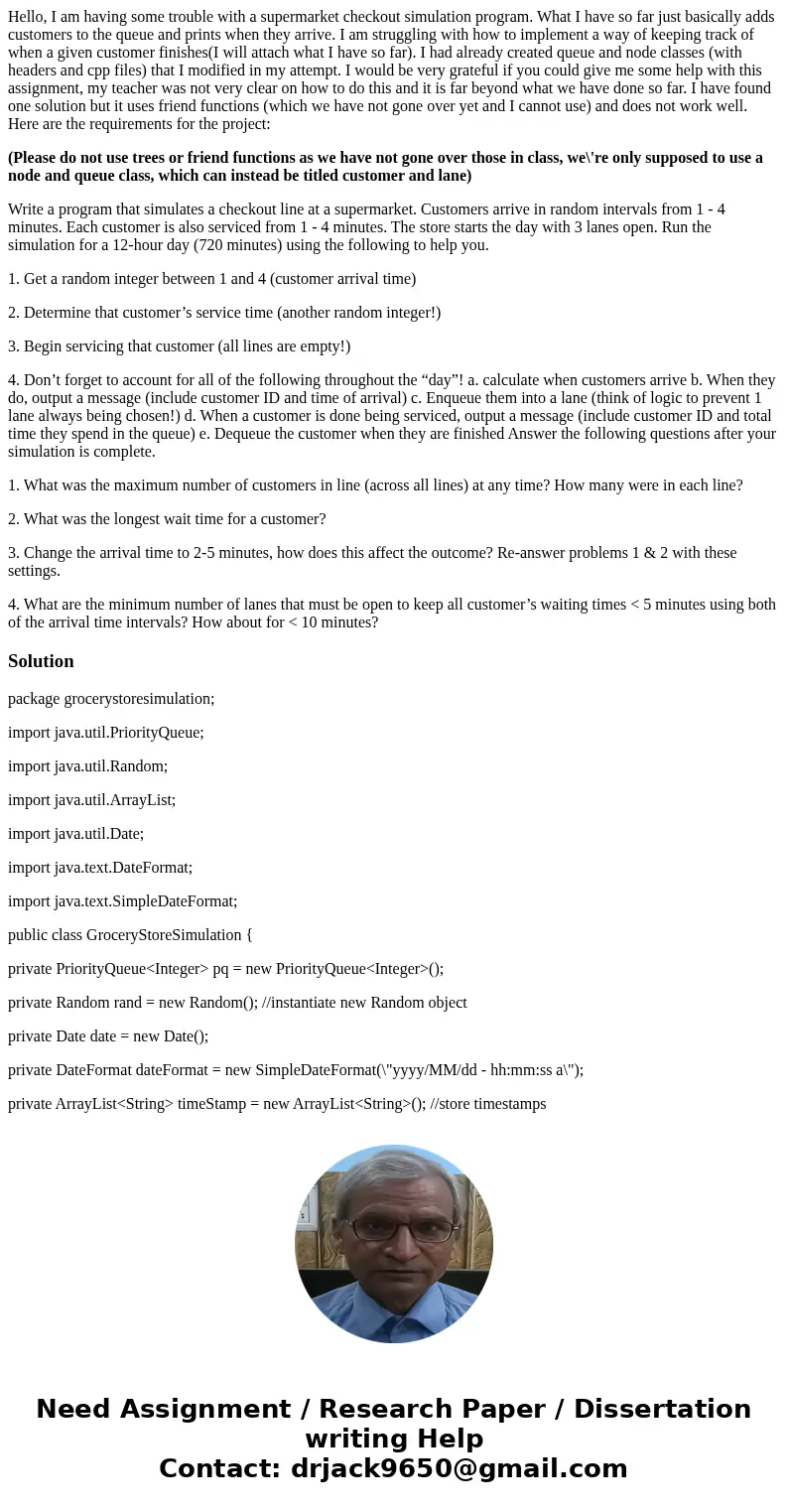 Hello, I am having some trouble with a supermarket checkout simulation program. What I have so far just basically adds customers to the queue and prints when th Hello, I am having some trouble with a supermarket checkout simulation program. What I have so far just basically adds customers to the queue and prints when th