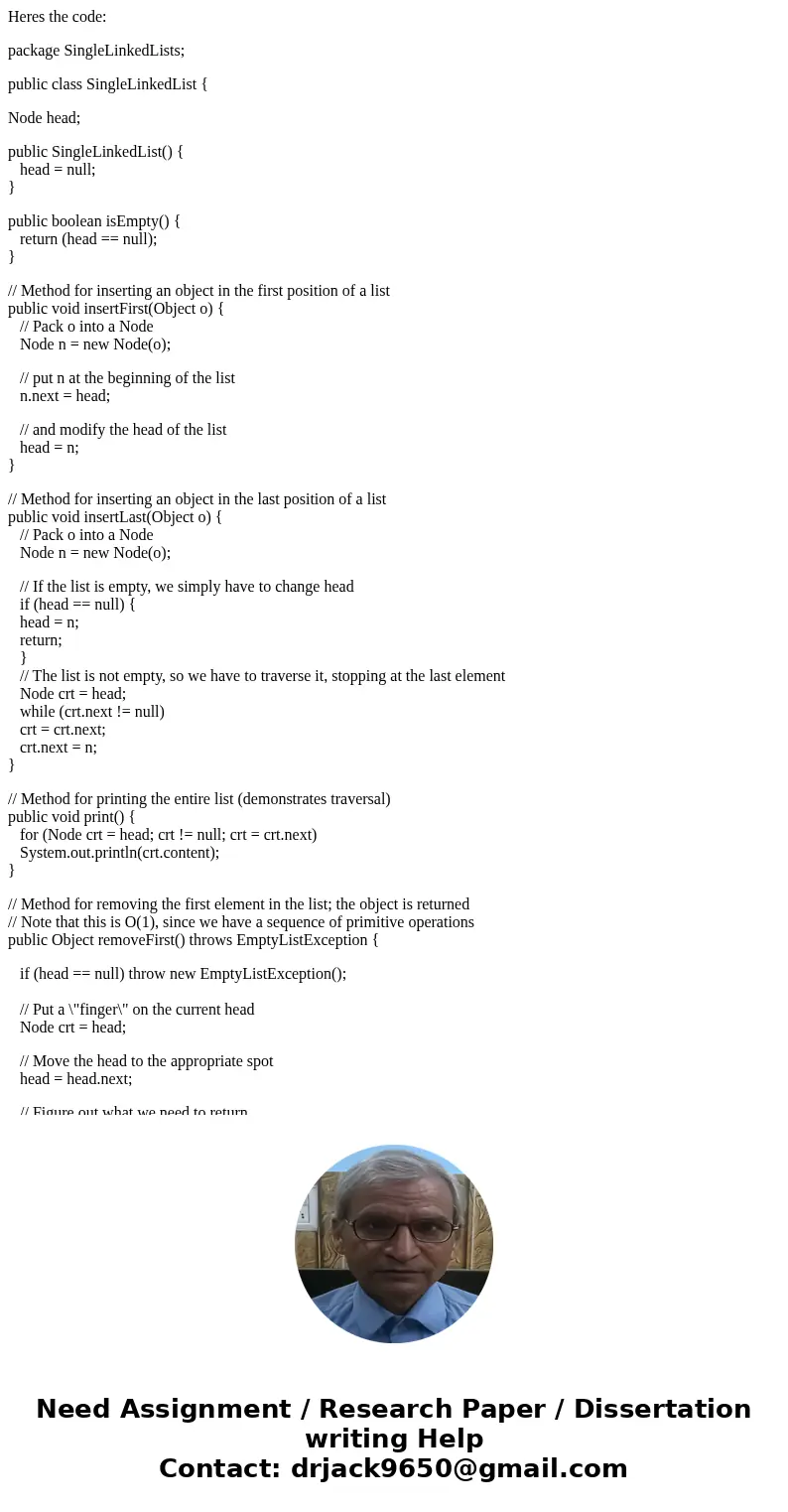 Heres the code: package SingleLinkedLists; public class SingleLinkedList { Node head; public SingleLinkedList() { head = null; } public boolean isEmpty() { retu