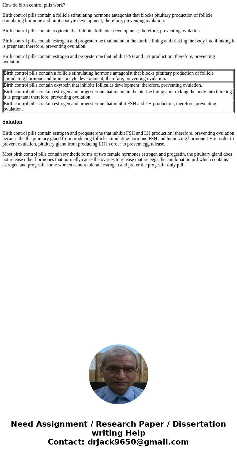 How do birth control pills work? Birth control pills contain a follicle stimulating hormone antagonist that blocks pituitary production of follicle stimulating  How do birth control pills work? Birth control pills contain a follicle stimulating hormone antagonist that blocks pituitary production of follicle stimulating