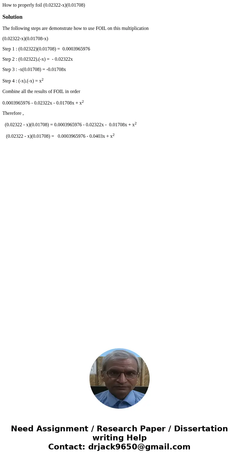 How to properly foil (0.02322-x)(0.01708)SolutionThe following steps are demonstrate how to use FOIL on this multiplication (0.02322-x)(0.01708-x) Step 1 : (0.0 How to properly foil (0.02322-x)(0.01708)SolutionThe following steps are demonstrate how to use FOIL on this multiplication (0.02322-x)(0.01708-x) Step 1 : (0.0