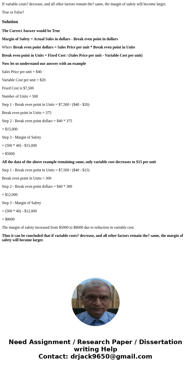 If variable costs? decrease, and all other factors remain the? same, the margin of safety will become larger. True or False?SolutionThe Correct Answer would be 