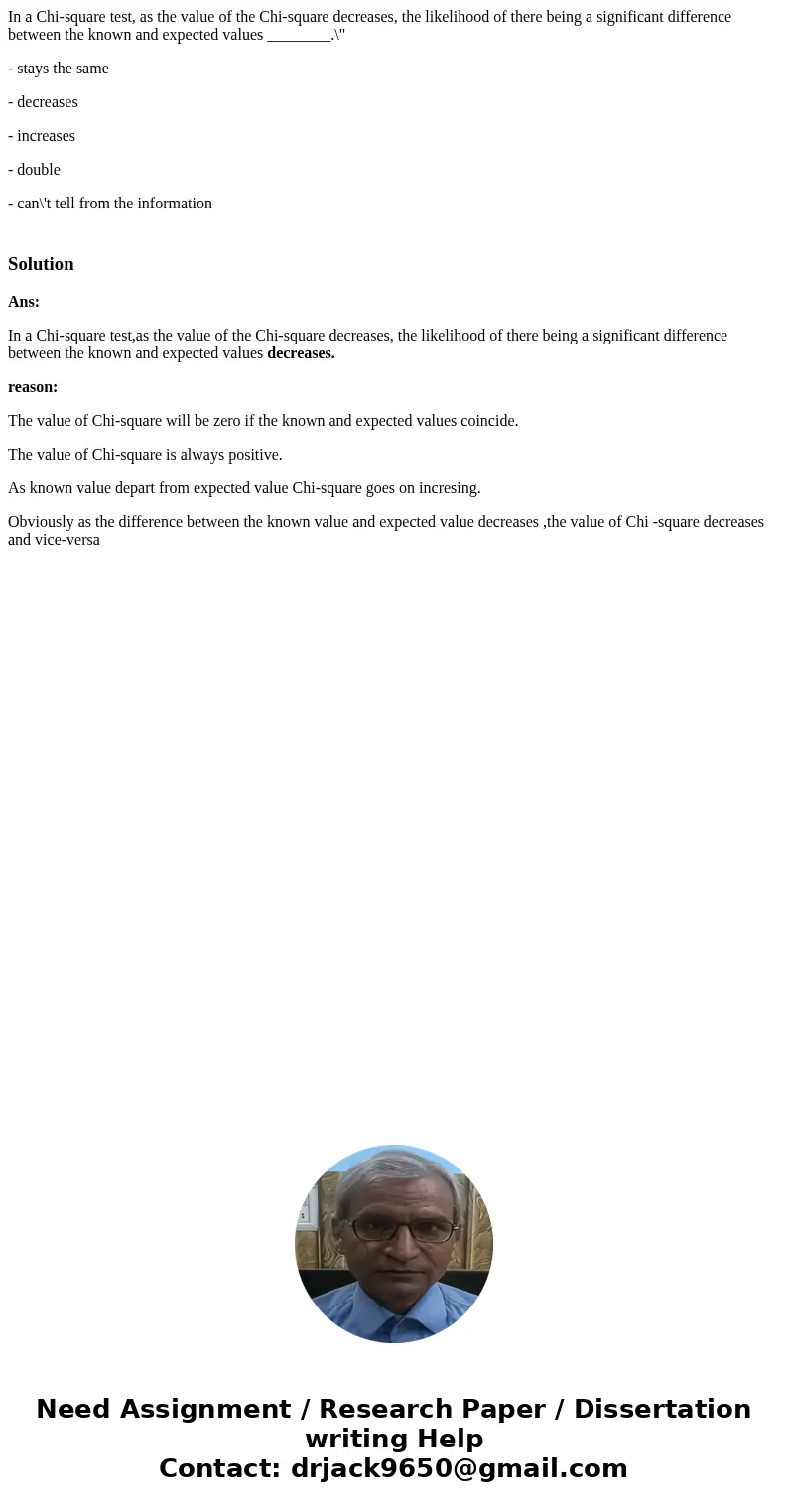 In a Chi-square test, as the value of the Chi-square decreases, the likelihood of there being a significant difference between the known and expected values ___ In a Chi-square test, as the value of the Chi-square decreases, the likelihood of there being a significant difference between the known and expected values ___