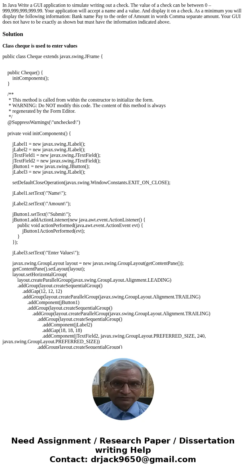 In Java Write a GUI application to simulate writing out a check. The value of a check can be between 0 – 999,999,999,999.99. Your application will accept a name In Java Write a GUI application to simulate writing out a check. The value of a check can be between 0 – 999,999,999,999.99. Your application will accept a name