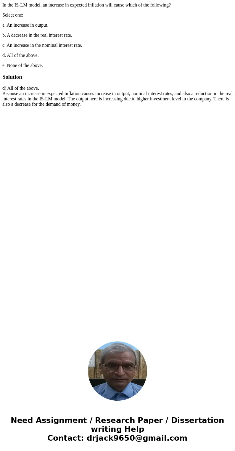 In the IS-LM model, an increase in expected inflation will cause which of the following? Select one: a. An increase in output. b. A decrease in the real interes In the IS-LM model, an increase in expected inflation will cause which of the following? Select one: a. An increase in output. b. A decrease in the real interes