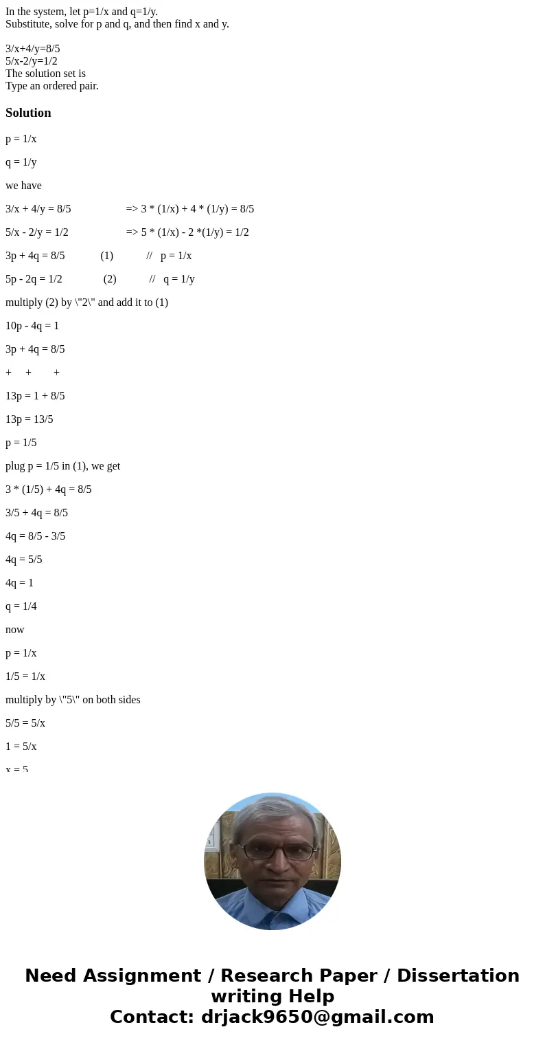 In the system, let p=1/x and q=1/y. Substitute, solve for p and q, and then find x and y. 3/x+4/y=8/5 5/x-2/y=1/2 The solution set is Type an ordered pair.Solut
