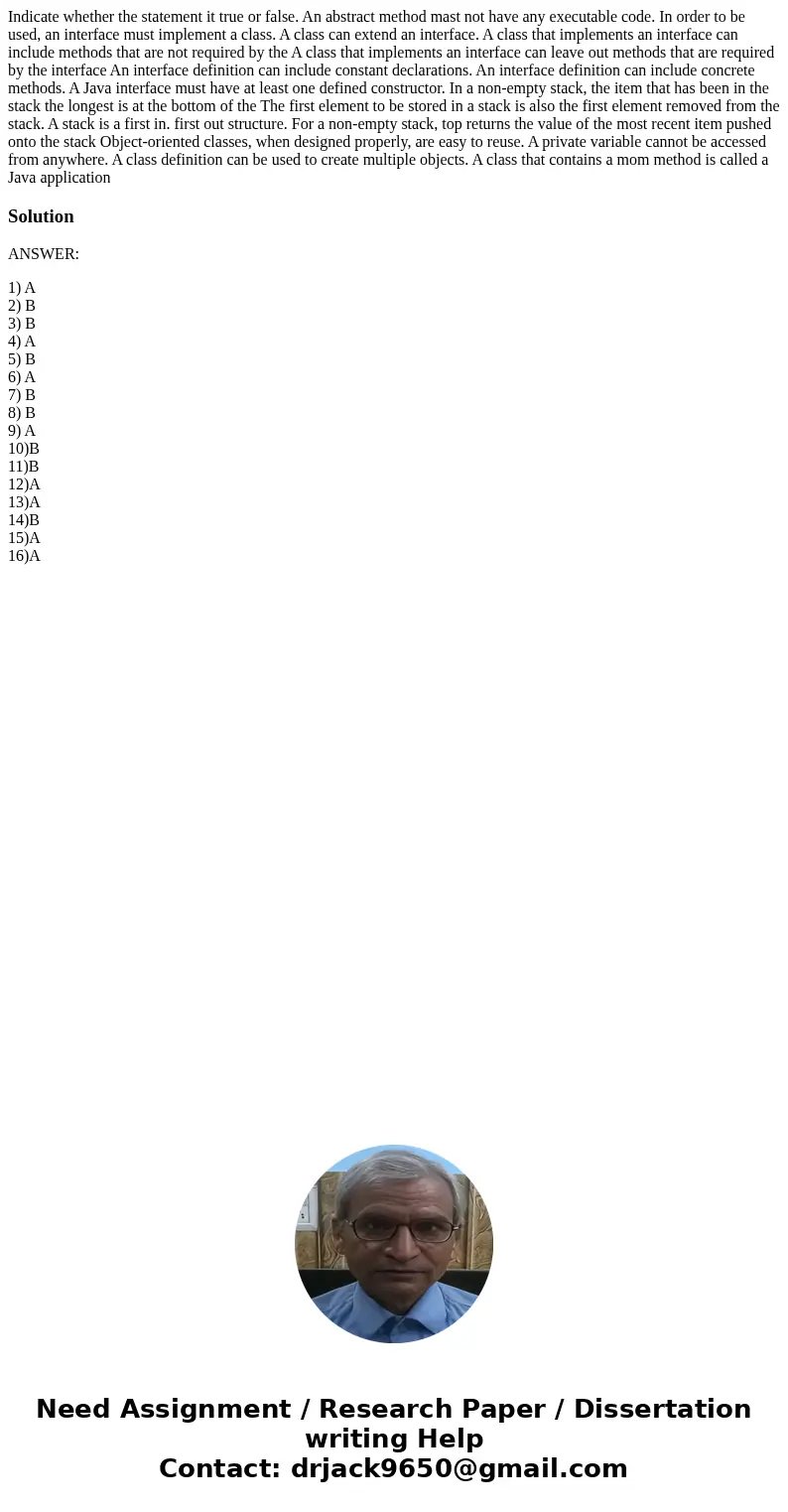  Indicate whether the statement it true or false. An abstract method mast not have any executable code. In order to be used, an interface must implement a class