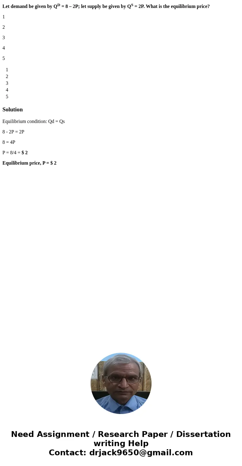 Let demand be given by QD = 8 – 2P; let supply be given by QS = 2P. What is the equilibrium price? 1 2 3 4 5 1 2 3 4 5 SolutionEquilibrium condition: Qd = Qs 8 