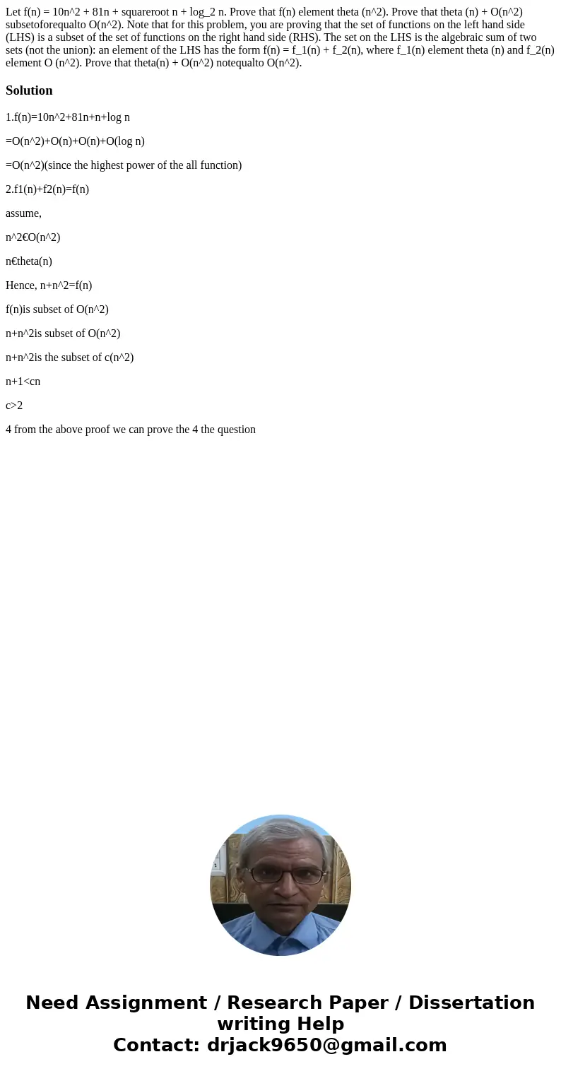 Let f(n) = 10n^2 + 81n + squareroot n + log_2 n. Prove that f(n) element theta (n^2). Prove that theta (n) + O(n^2) subsetoforequalto O(n^2). Note that for thi  Let f(n) = 10n^2 + 81n + squareroot n + log_2 n. Prove that f(n) element theta (n^2). Prove that theta (n) + O(n^2) subsetoforequalto O(n^2). Note that for thi