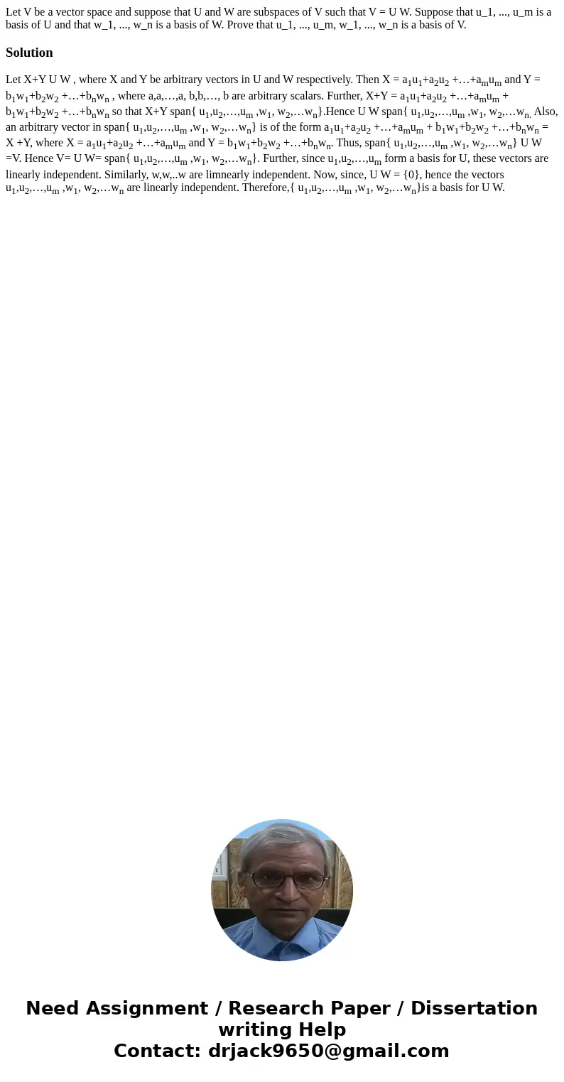 Let V be a vector space and suppose that U and W are subspaces of V such that V = U W. Suppose that u_1, ..., u_m is a basis of U and that w_1, ..., w_n is a b  Let V be a vector space and suppose that U and W are subspaces of V such that V = U W. Suppose that u_1, ..., u_m is a basis of U and that w_1, ..., w_n is a b
