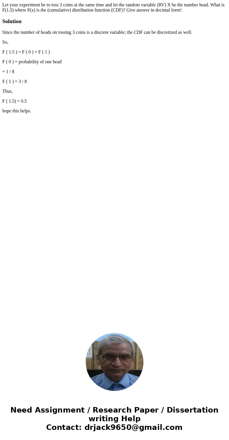 Let your experiment be to toss 3 coins at the same time and let the random variable (RV) X be the number head. What is F(1.5) where F(x) is the (cumulative) di  Let your experiment be to toss 3 coins at the same time and let the random variable (RV) X be the number head. What is F(1.5) where F(x) is the (cumulative) di