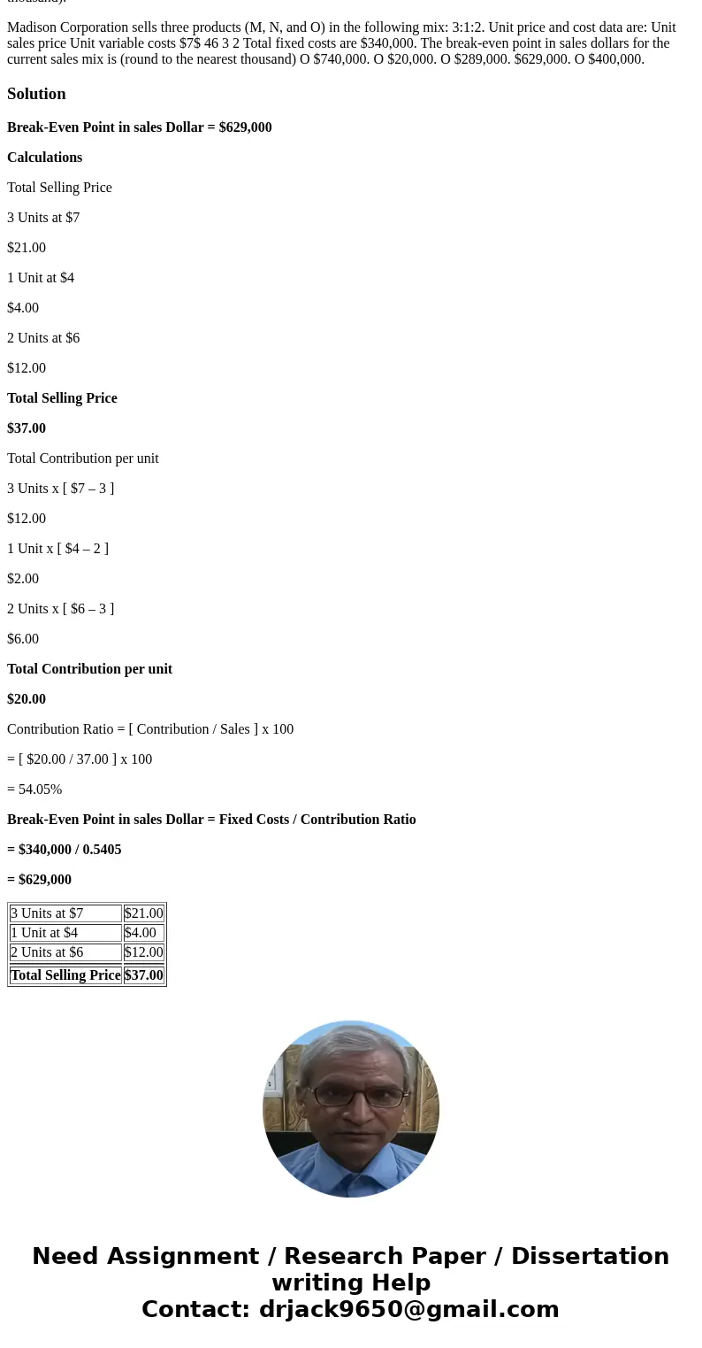 Madison Corporation sells three products (M, N, and O) in the following mix: 3:1:2. Unit price and cost data are: Total fixed costs are $340,000. The break-even Madison Corporation sells three products (M, N, and O) in the following mix: 3:1:2. Unit price and cost data are: Total fixed costs are $340,000. The break-even