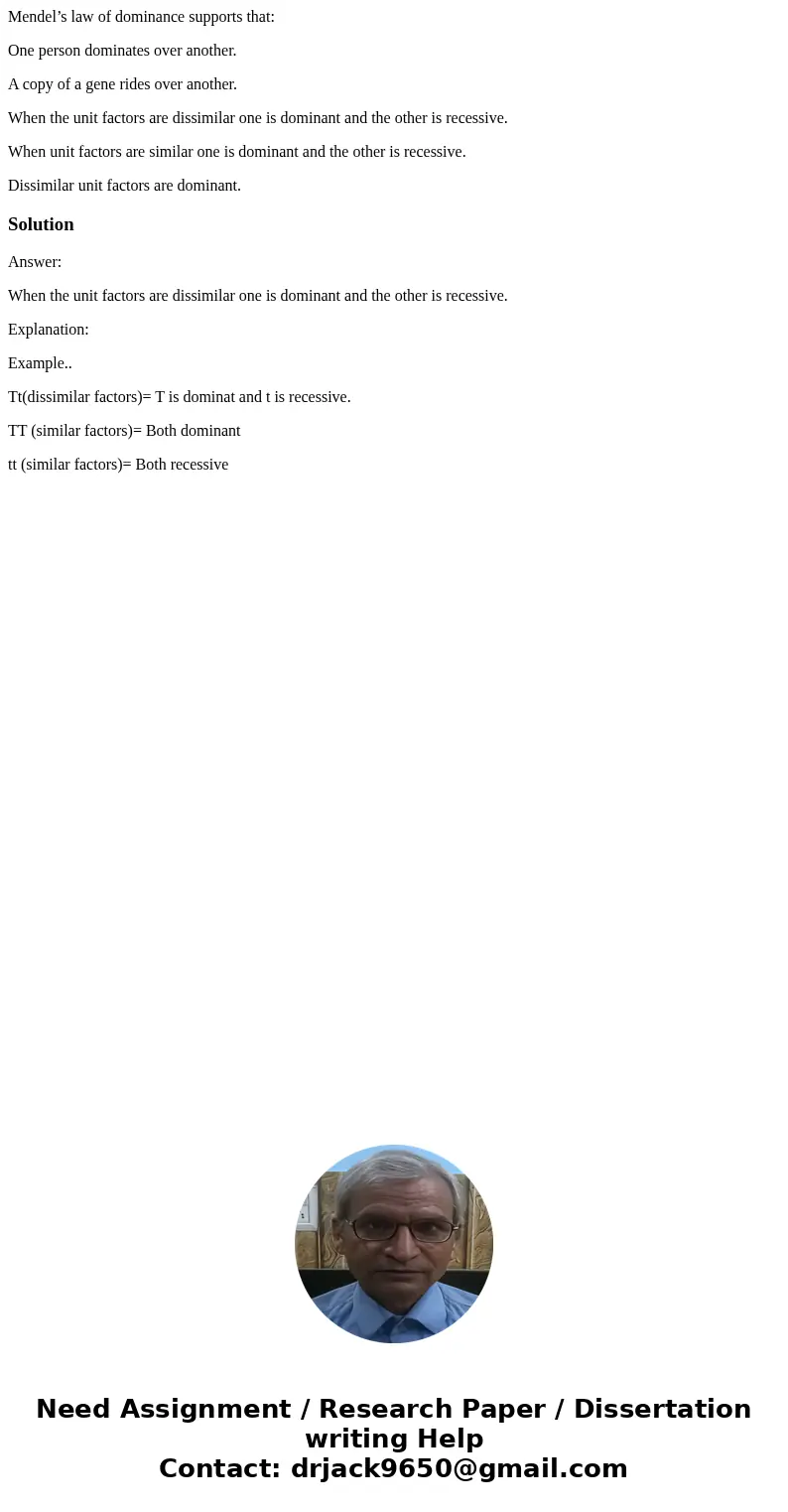 Mendel’s law of dominance supports that: One person dominates over another. A copy of a gene rides over another. When the unit factors are dissimilar one is dom