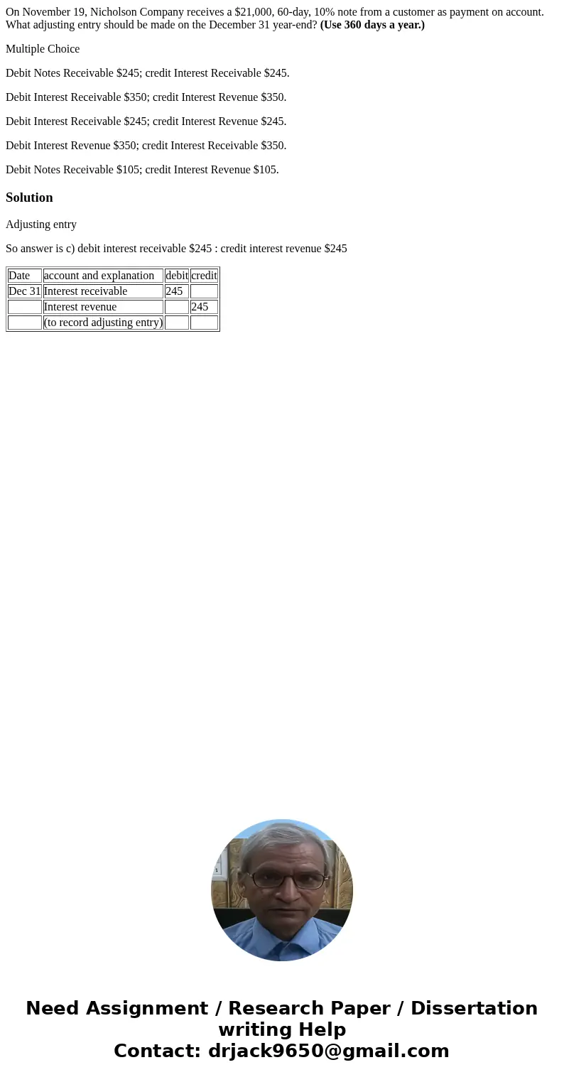 On November 19, Nicholson Company receives a $21,000, 60-day, 10% note from a customer as payment on account. What adjusting entry should be made on the Decembe On November 19, Nicholson Company receives a $21,000, 60-day, 10% note from a customer as payment on account. What adjusting entry should be made on the Decembe